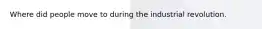 Where did people move to during the industrial revolution.