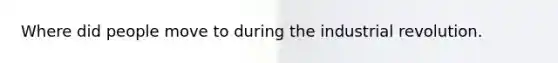 Where did people move to during the industrial revolution.