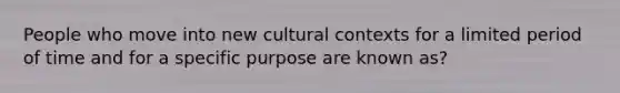 People who move into new cultural contexts for a limited period of time and for a specific purpose are known as?