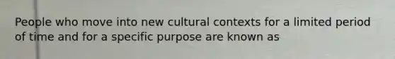 People who move into new cultural contexts for a limited period of time and for a specific purpose are known as