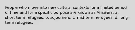 People who move into new cultural contexts for a limited period of time and for a specific purpose are known as Answers: a. short-term refugees. b. sojourners. c. mid-term refugees. d. long-term refugees.