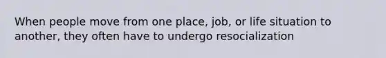 When people move from one place, job, or life situation to another, they often have to undergo resocialization