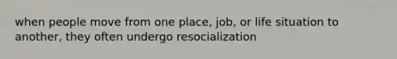 when people move from one place, job, or life situation to another, they often undergo resocialization