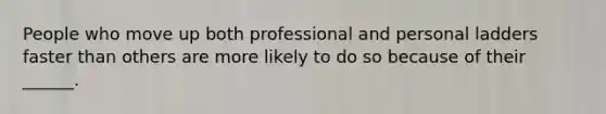 People who move up both professional and personal ladders faster than others are more likely to do so because of their ______.