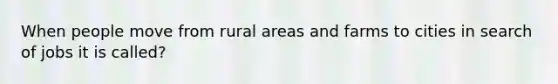 When people move from rural areas and farms to cities in search of jobs it is called?