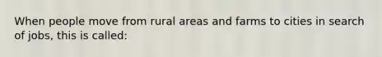 When people move from rural areas and farms to cities in search of jobs, this is called: