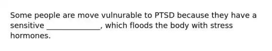 Some people are move vulnurable to PTSD because they have a sensitive ______________, which floods the body with stress hormones.