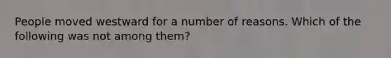 People moved westward for a number of reasons. Which of the following was not among them?