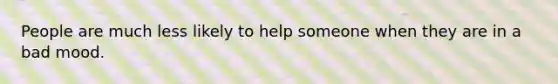 People are much less likely to help someone when they are in a bad mood.