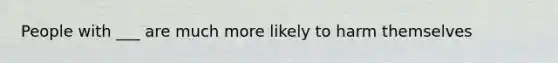 People with ___ are much more likely to harm themselves