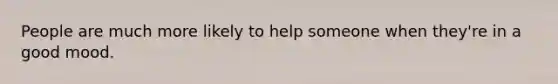 People are much more likely to help someone when they're in a good mood.