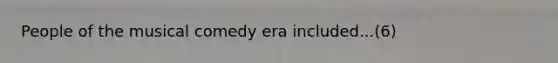 People of the musical comedy era included...(6)