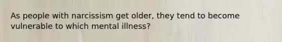 As people with narcissism get older, they tend to become vulnerable to which mental illness?