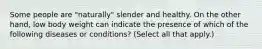Some people are "naturally" slender and healthy. On the other hand, low body weight can indicate the presence of which of the following diseases or conditions? (Select all that apply.)