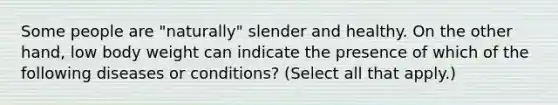 Some people are "naturally" slender and healthy. On the other hand, low body weight can indicate the presence of which of the following diseases or conditions? (Select all that apply.)