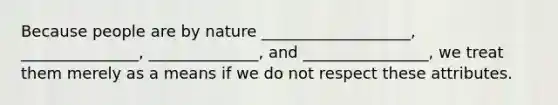 Because people are by nature ___________________, _______________, ______________, and ________________, we treat them merely as a means if we do not respect these attributes.