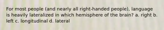 For most people (and nearly all right-handed people), language is heavily lateralized in which hemisphere of the brain? a. right b. left c. longitudinal d. lateral