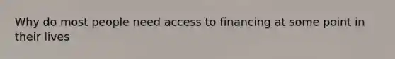 Why do most people need access to financing at some point in their lives