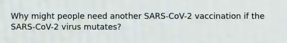 Why might people need another SARS-CoV-2 vaccination if the SARS-CoV-2 virus mutates?