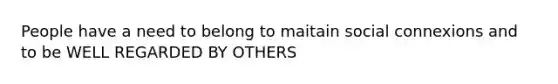 People have a need to belong to maitain social connexions and to be WELL REGARDED BY OTHERS
