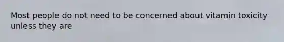 Most people do not need to be concerned about vitamin toxicity unless they are