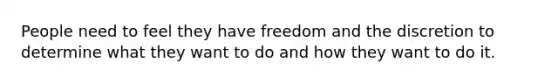 People need to feel they have freedom and the discretion to determine what they want to do and how they want to do it.