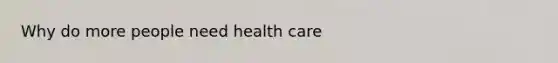 Why do more people need health care