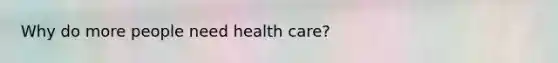 Why do more people need health care?