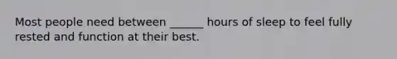 Most people need between ______ hours of sleep to feel fully rested and function at their best.
