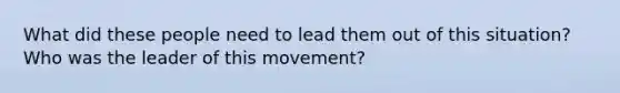 What did these people need to lead them out of this situation? Who was the leader of this movement?