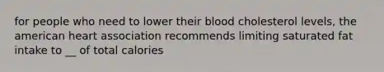 for people who need to lower their blood cholesterol levels, the american heart association recommends limiting saturated fat intake to __ of total calories
