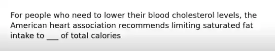 For people who need to lower their blood cholesterol levels, <a href='https://www.questionai.com/knowledge/keiVE7hxWY-the-american' class='anchor-knowledge'>the american</a> heart association recommends limiting saturated fat intake to ___ of total calories