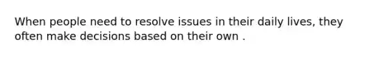 When people need to resolve issues in their daily lives, they often make decisions based on their own .