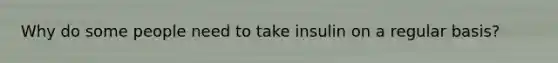 Why do some people need to take insulin on a regular basis?