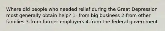 Where did people who needed relief during the Great Depression most generally obtain help? 1- from big business 2-from other families 3-from former employers 4-from the federal government