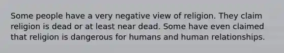 Some people have a very negative view of religion. They claim religion is dead or at least near dead. Some have even claimed that religion is dangerous for humans and human relationships.