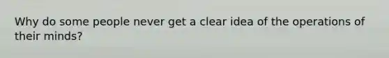 Why do some people never get a clear idea of the operations of their minds?