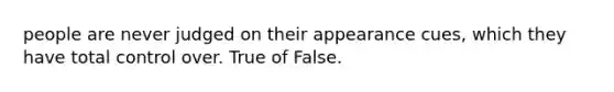 people are never judged on their appearance cues, which they have total control over. True of False.