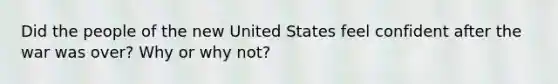 Did the people of the new United States feel confident after the war was over? Why or why not?