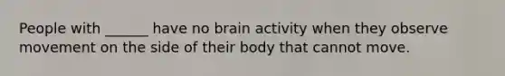 People with ______ have no brain activity when they observe movement on the side of their body that cannot move.