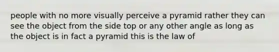 people with no more visually perceive a pyramid rather they can see the object from the side top or any other angle as long as the object is in fact a pyramid this is the law of