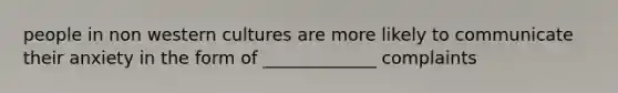people in non western cultures are more likely to communicate their anxiety in the form of _____________ complaints