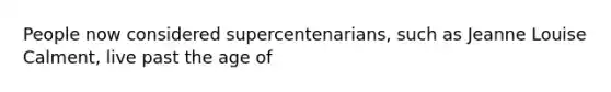 People now considered supercentenarians, such as Jeanne Louise Calment, live past the age of