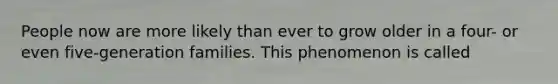 People now are more likely than ever to grow older in a four- or even five-generation families. This phenomenon is called