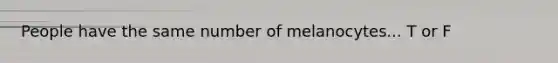 People have the same number of melanocytes... T or F