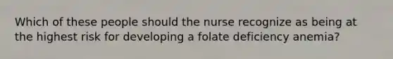 Which of these people should the nurse recognize as being at the highest risk for developing a folate deficiency anemia?