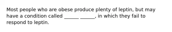 Most people who are obese produce plenty of leptin, but may have a condition called ______ ______, in which they fail to respond to leptin.