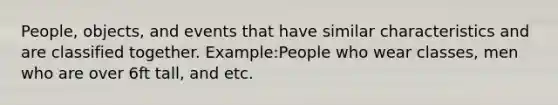 People, objects, and events that have similar characteristics and are classified together. Example:People who wear classes, men who are over 6ft tall, and etc.