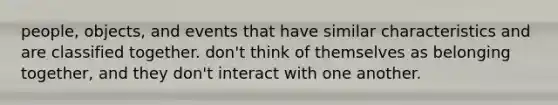 people, objects, and events that have similar characteristics and are classified together. don't think of themselves as belonging together, and they don't interact with one another.