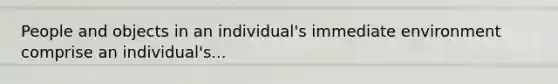 People and objects in an individual's immediate environment comprise an individual's...